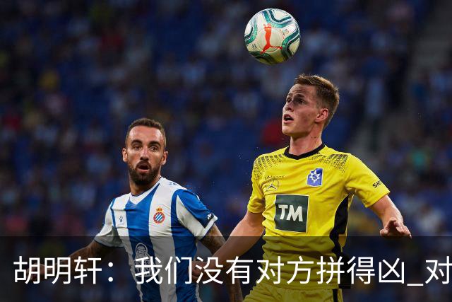 胡明轩：我们没有对方拼得凶 对困难的准备不足